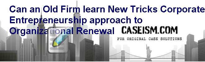 Can an Old Firm learn New Tricks Corporate Entrepreneurship approach to Organizational Renewal Case Solution Can an Old Firm learn New Tricks Corporate Entrepreneurship approach to Organizational Renewal Case Solution